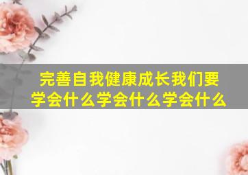 完善自我健康成长我们要学会什么学会什么学会什么