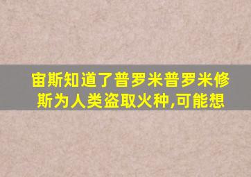 宙斯知道了普罗米普罗米修斯为人类盗取火种,可能想