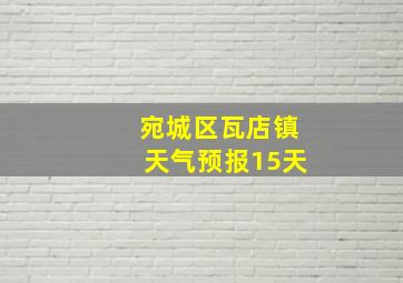 宛城区瓦店镇天气预报15天