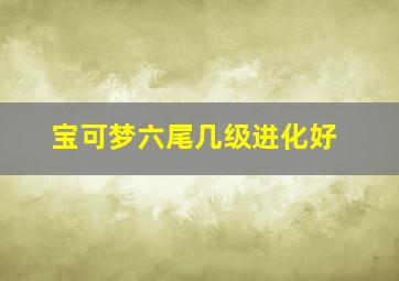 宝可梦六尾几级进化好