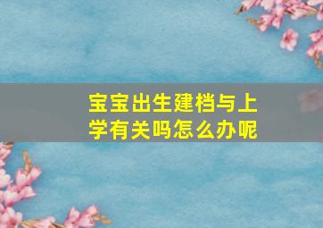 宝宝出生建档与上学有关吗怎么办呢