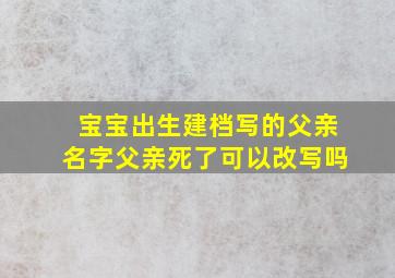 宝宝出生建档写的父亲名字父亲死了可以改写吗