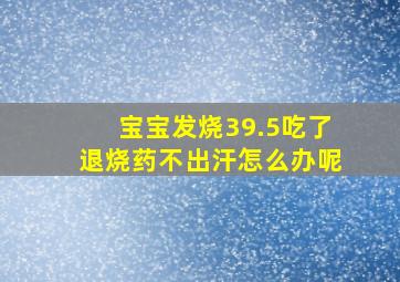 宝宝发烧39.5吃了退烧药不出汗怎么办呢