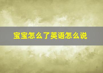 宝宝怎么了英语怎么说