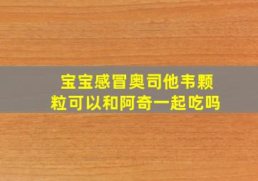 宝宝感冒奥司他韦颗粒可以和阿奇一起吃吗