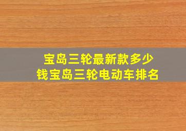 宝岛三轮最新款多少钱宝岛三轮电动车排名