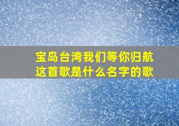 宝岛台湾我们等你归航这首歌是什么名字的歌