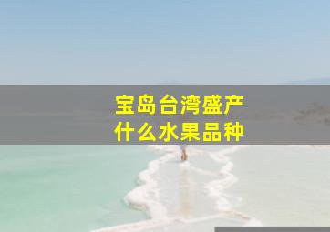 宝岛台湾盛产什么水果品种