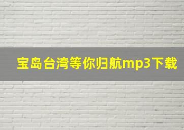 宝岛台湾等你归航mp3下载