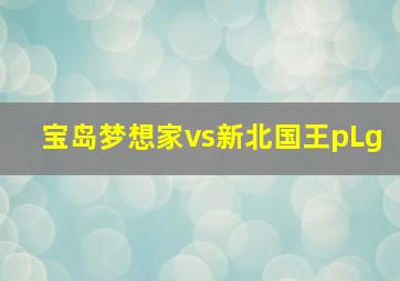 宝岛梦想家vs新北国王pLg