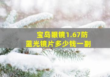 宝岛眼镜1.67防蓝光镜片多少钱一副