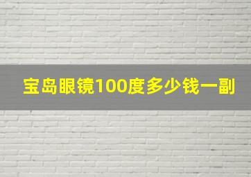 宝岛眼镜100度多少钱一副