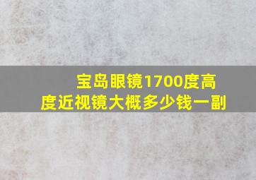 宝岛眼镜1700度高度近视镜大概多少钱一副