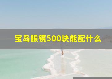 宝岛眼镜500块能配什么