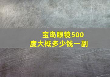 宝岛眼镜500度大概多少钱一副