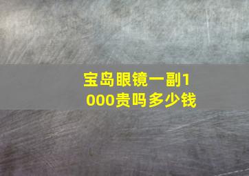 宝岛眼镜一副1000贵吗多少钱