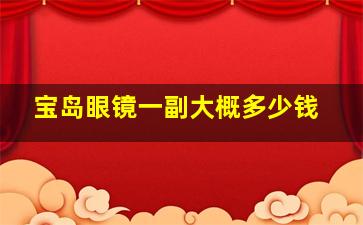 宝岛眼镜一副大概多少钱