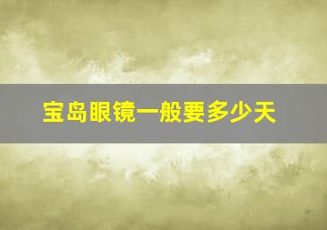 宝岛眼镜一般要多少天