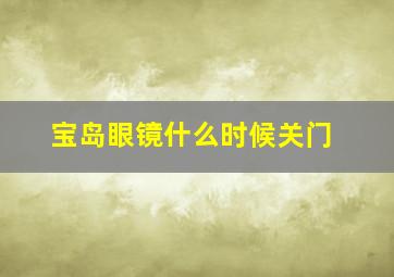 宝岛眼镜什么时候关门