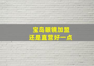 宝岛眼镜加盟还是直营好一点