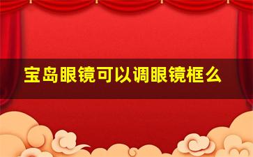 宝岛眼镜可以调眼镜框么