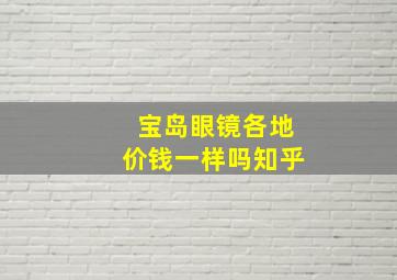 宝岛眼镜各地价钱一样吗知乎