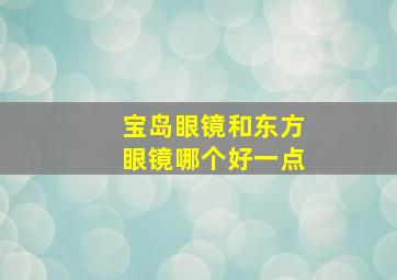 宝岛眼镜和东方眼镜哪个好一点