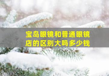 宝岛眼镜和普通眼镜店的区别大吗多少钱