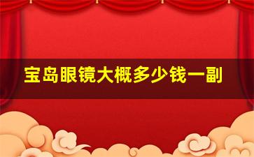 宝岛眼镜大概多少钱一副