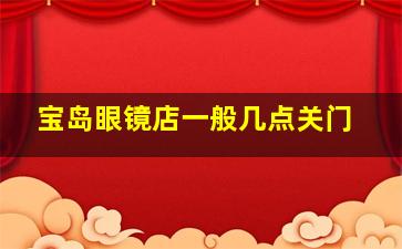 宝岛眼镜店一般几点关门