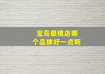 宝岛眼镜店哪个品牌好一点啊