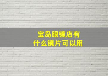 宝岛眼镜店有什么镜片可以用