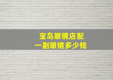 宝岛眼镜店配一副眼镜多少钱