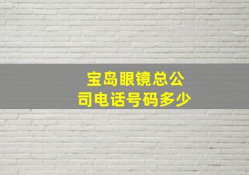 宝岛眼镜总公司电话号码多少