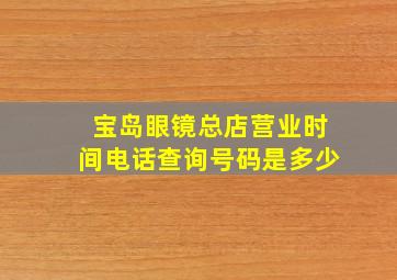 宝岛眼镜总店营业时间电话查询号码是多少