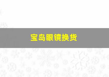 宝岛眼镜换货