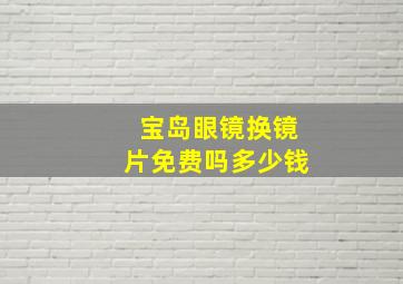 宝岛眼镜换镜片免费吗多少钱