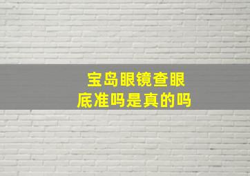 宝岛眼镜查眼底准吗是真的吗