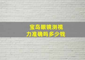 宝岛眼镜测视力准确吗多少钱