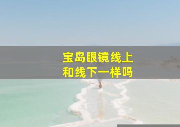 宝岛眼镜线上和线下一样吗