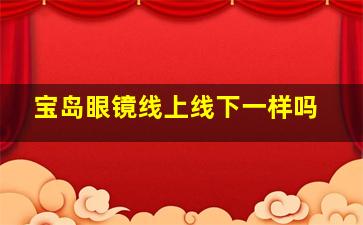 宝岛眼镜线上线下一样吗