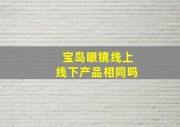 宝岛眼镜线上线下产品相同吗