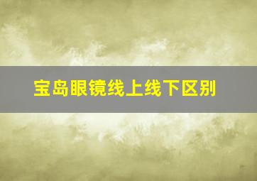 宝岛眼镜线上线下区别