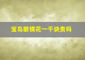 宝岛眼镜花一千块贵吗