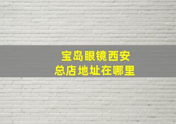 宝岛眼镜西安总店地址在哪里