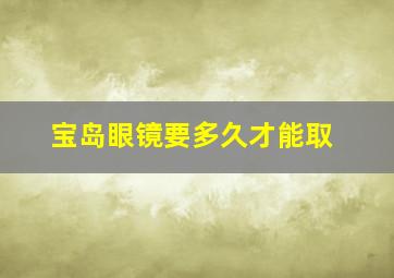 宝岛眼镜要多久才能取