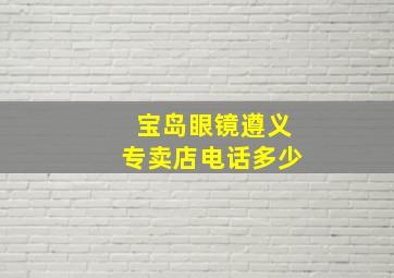 宝岛眼镜遵义专卖店电话多少