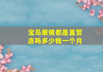 宝岛眼镜都是直营店吗多少钱一个月