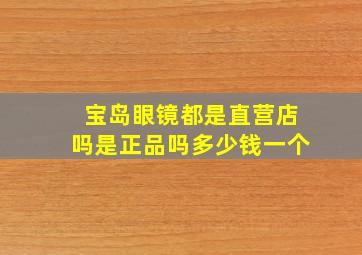 宝岛眼镜都是直营店吗是正品吗多少钱一个