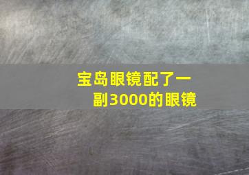 宝岛眼镜配了一副3000的眼镜